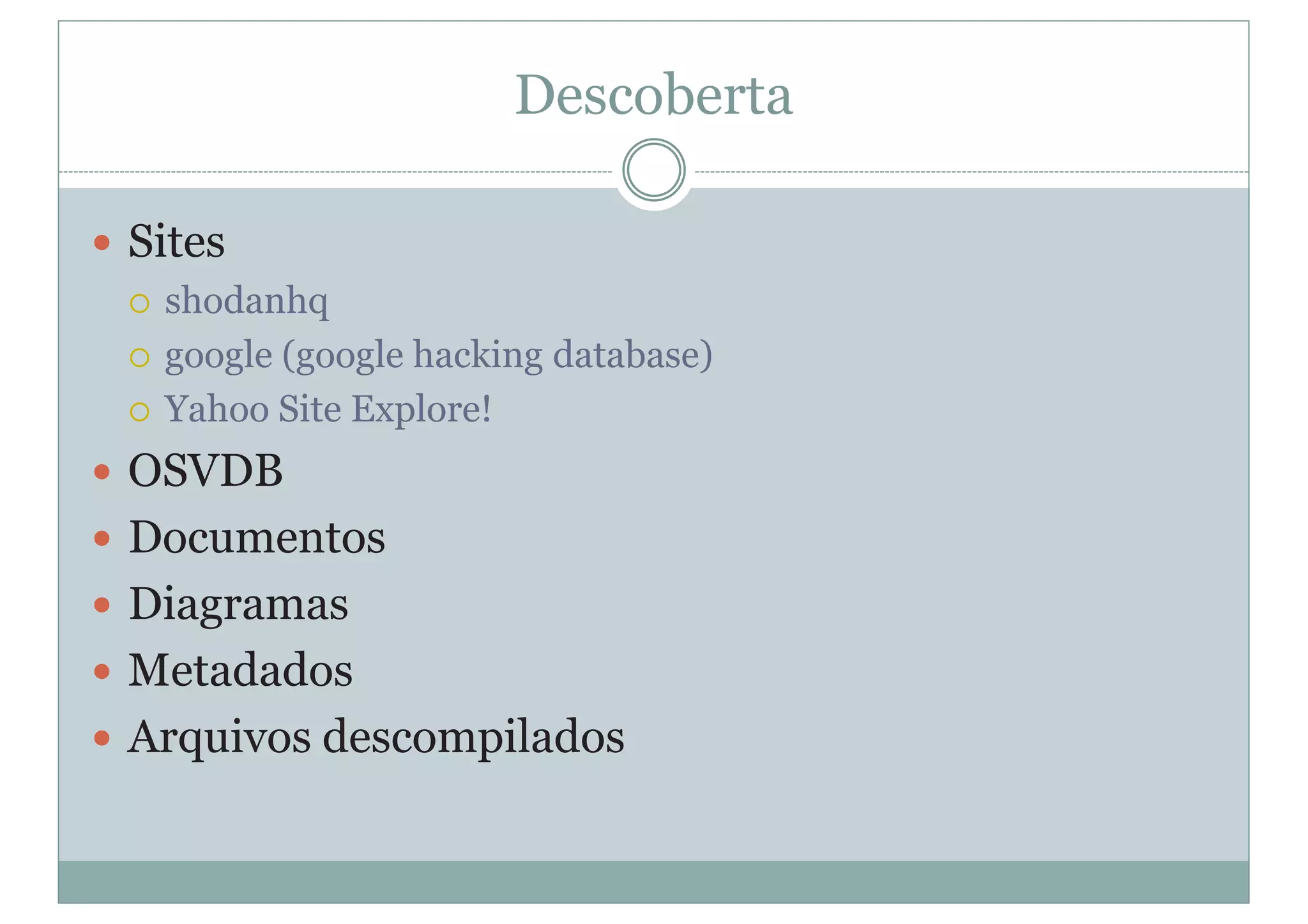 Descoberta
y Sites
{ shodanhq
{ google (google hacking database)
{ Yahoo Site Explore!
y OSVDB
y Documentos
y Diagramas
y Metadados
y Arquivos descompilados
 