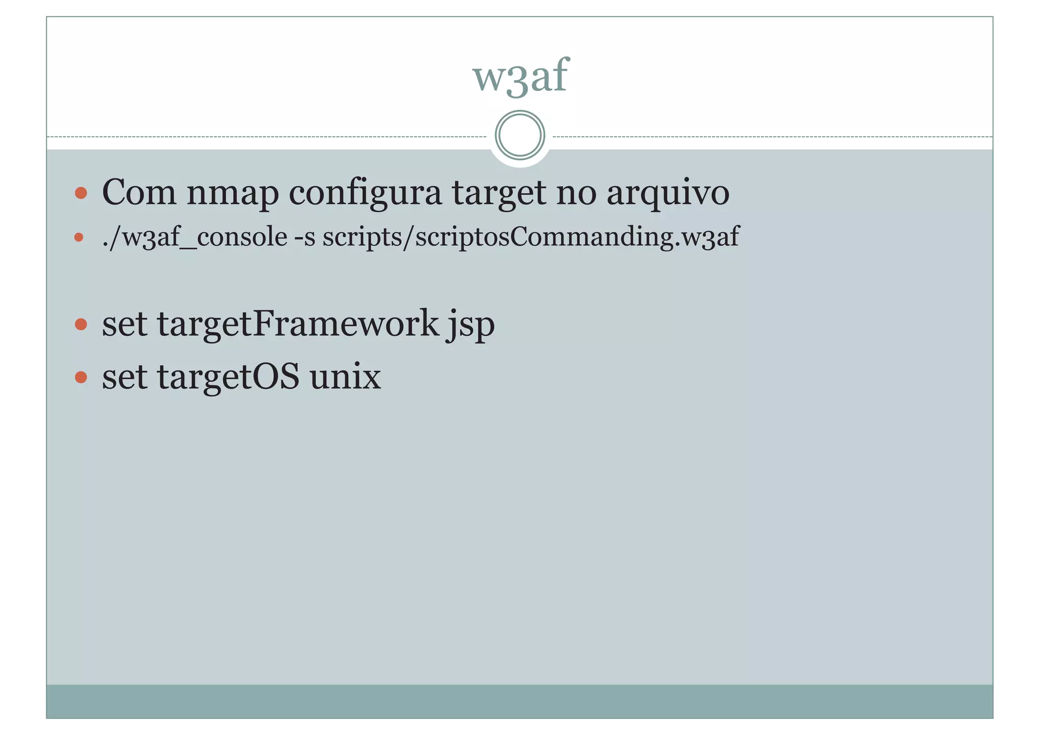 w3af
y Com nmap configura target no arquivo
y ./w3af_console -s scripts/scriptosCommanding.w3af
y set targetFramework jsp
y set targetOS unix
 