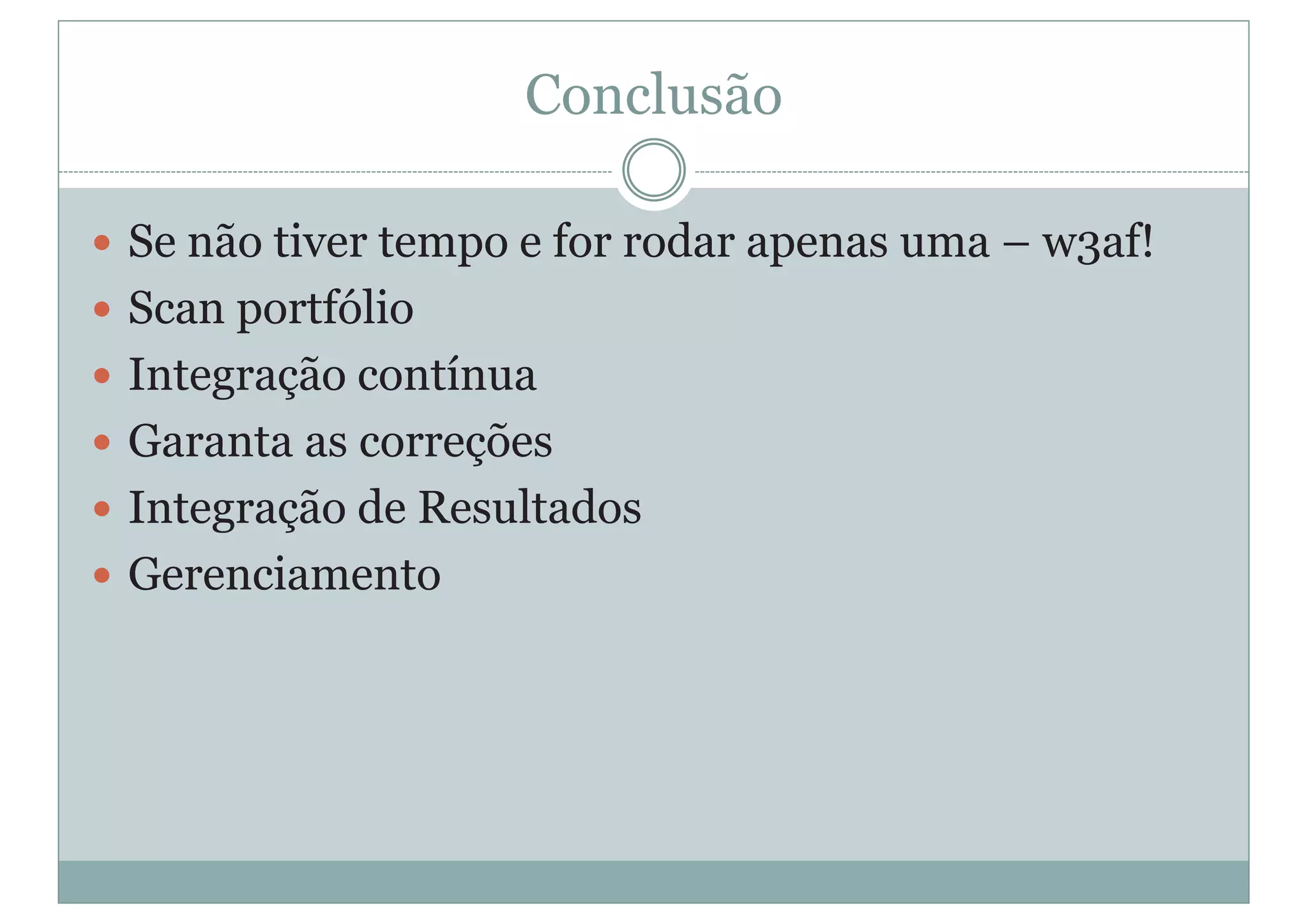 Conclusão
y Se não tiver tempo e for rodar apenas uma – w3af!
y Scan portfólio
y Integração contínua
y Garanta as correções
y Integração de Resultados
y Gerenciamento
 
