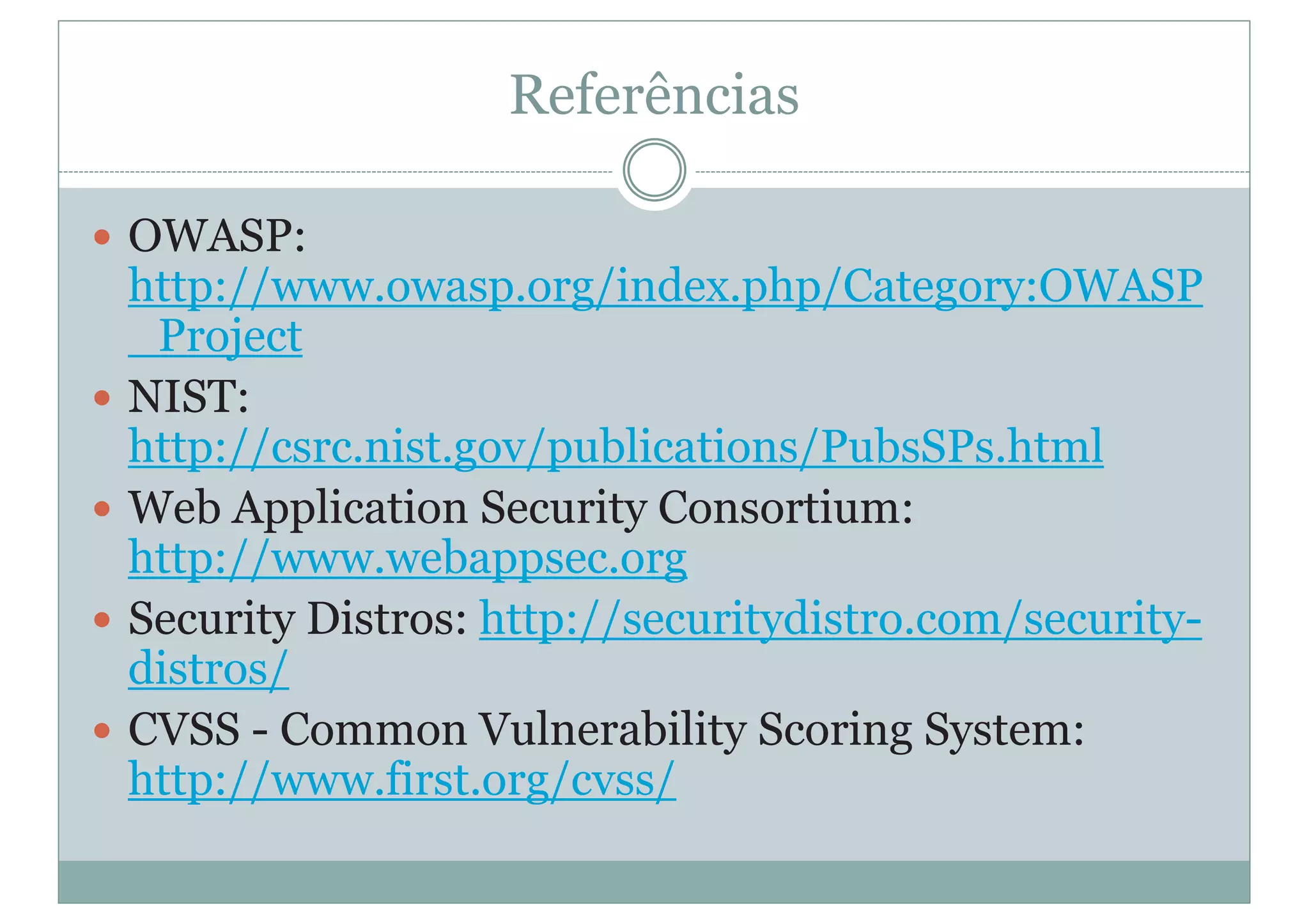 Referências
y OWASP:
http://www.owasp.org/index.php/Category:OWASP
_Project
y NIST:
http://csrc.nist.gov/publications/PubsSPs.html
y Web Application Security Consortium:
http://www.webappsec.org
y Security Distros: http://securitydistro.com/security-
distros/
y CVSS - Common Vulnerability Scoring System:
http://www.first.org/cvss/
 