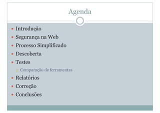 Agenda
y Introdução
y Segurança na Web
y Processo Simplificado
y Descoberta
y Testes
{ Comparação de ferramentas
y Relatórios
y Correção
y Conclusões
 