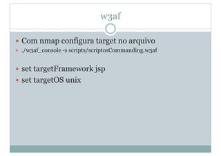 w3af
y Com nmap configura target no arquivo
y ./w3af_console -s scripts/scriptosCommanding.w3af
y set targetFramework jsp
y set targetOS unix
 
