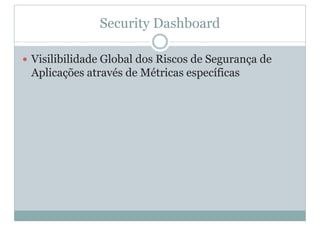 Security Dashboard
y Visilibilidade Global dos Riscos de Segurança de
Aplicações através de Métricas específicas
 
