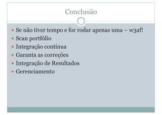 Conclusão
y Se não tiver tempo e for rodar apenas uma – w3af!
y Scan portfólio
y Integração contínua
y Garanta as correções
y Integração de Resultados
y Gerenciamento
 