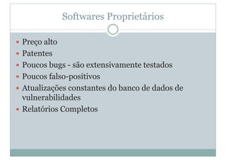 Softwares Proprietários
y Preço alto
y Patentes
y Poucos bugs - são extensivamente testados
y Poucos falso-positivos
y Atualizações constantes do banco de dados de
vulnerabilidades
y Relatórios Completos
 