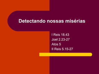 Detectando nossas misérias
I Reis 18.43
Joel 2.23-27
Atos 5
II Reis 5.15-27
 