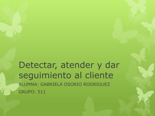 Detectar, atender y dar
seguimiento al cliente
ALUMNA: GABRIELA OSORIO RODRIGUEZ
GRUPO: 511
 