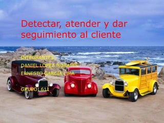 Detectar, atender y dar
seguimiento al cliente

INTEGRANTES:
DANIEL LOPEZ MORALES
ERNESTO GARCIA LIRA


GRUPO: 611
 