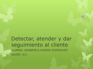 Detectar, atender y dar
seguimiento al cliente
ALUMNA: GRABRIELA OSORIO RODRIGUEZ
GRUPO: 611
 