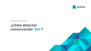 ¿Cómo detectar
conversación ‘bot’?
COMUNIDAD TWITTER
 