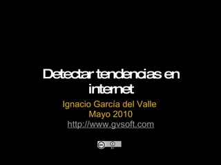 Detectar tendencias en internet Ignacio García del Valle  Mayo 2010 http://www.gvsoft.com 