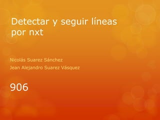 Detectar y seguir líneas
por nxt
Nicolás Suarez Sánchez
Jean Alejandro Suarez Vásquez
906
 