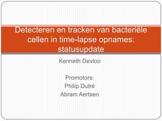 Kenneth Devloo Promotors: Philip Dutré Abram Aertsen Detecteren en tracken van bacteriële cellen in time-lapse opnames: statusupdate 