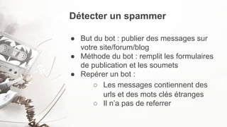 Détecter un spammer
● But du bot : publier des messages sur
votre site/forum/blog
● Méthode du bot : remplit les formulair...