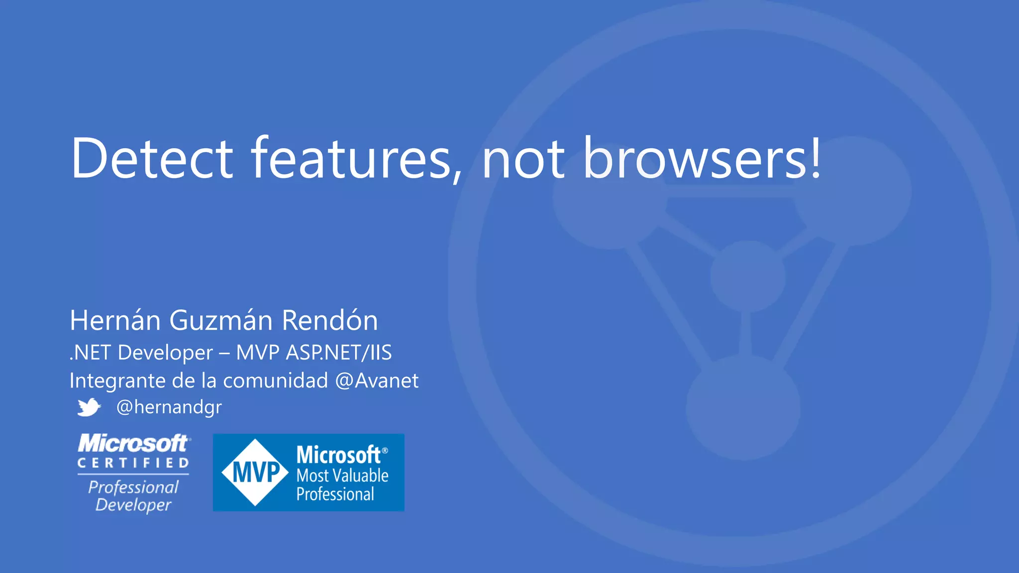 Detect features, not browsers!
Hernán Guzmán Rendón
.NET Developer – MVP ASP.NET/IIS
Integrante de la comunidad @Avanet
@hernandgr
 