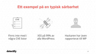 detectify
Ett exempel på en typisk sårbarhet
17
Finns inte med i
några CVE listor
XSS på 99% av
alla WordPress
Hackaren har även
rapporterat till WP
 