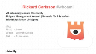 detectify
VD och medgrundare @detectify
Tidigare Management konsult (lämnade för 3 år sedan)
Teknisk fysik från Linköping
Idag
Först – Intro
Sedan – Crowdsourcing
Sist – Diskussion
Rickard Carlsson
 