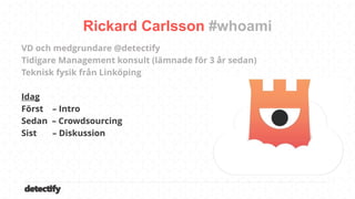 detectify
VD och medgrundare @detectify
Tidigare Management konsult (lämnade för 3 år sedan)
Teknisk fysik från Linköping
Idag
Först – Intro
Sedan – Crowdsourcing
Sist – Diskussion
Rickard Carlsson
 