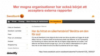 detectify
Mer mogna organisationer har också börjat att
acceptera externa rapporter
https://www.swedbank.se/om-swedbank/sakerhet/?contentid=CID_1605327
 