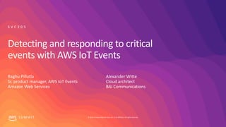© 2019, Amazon Web Services, Inc. or its affiliates. All rights reserved.S U M M I T
Detecting and responding to critical
events with AWS IoT Events
Raghu Pillutla
Sr. product manager, AWS IoT Events
Amazon Web Services
S V C 2 0 5
Alexander Witte
Cloud architect
BAI Communications
 