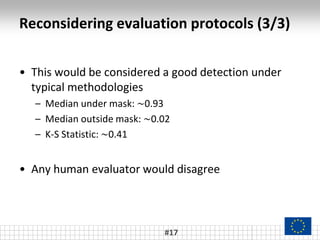 • This would be considered a good detection under
typical methodologies
– Median under mask: ~0.93
– Median outside mask: ~0.02
– K-S Statistic: ~0.41
• Any human evaluator would disagree
#17
Reconsidering evaluation protocols (3/3)
 