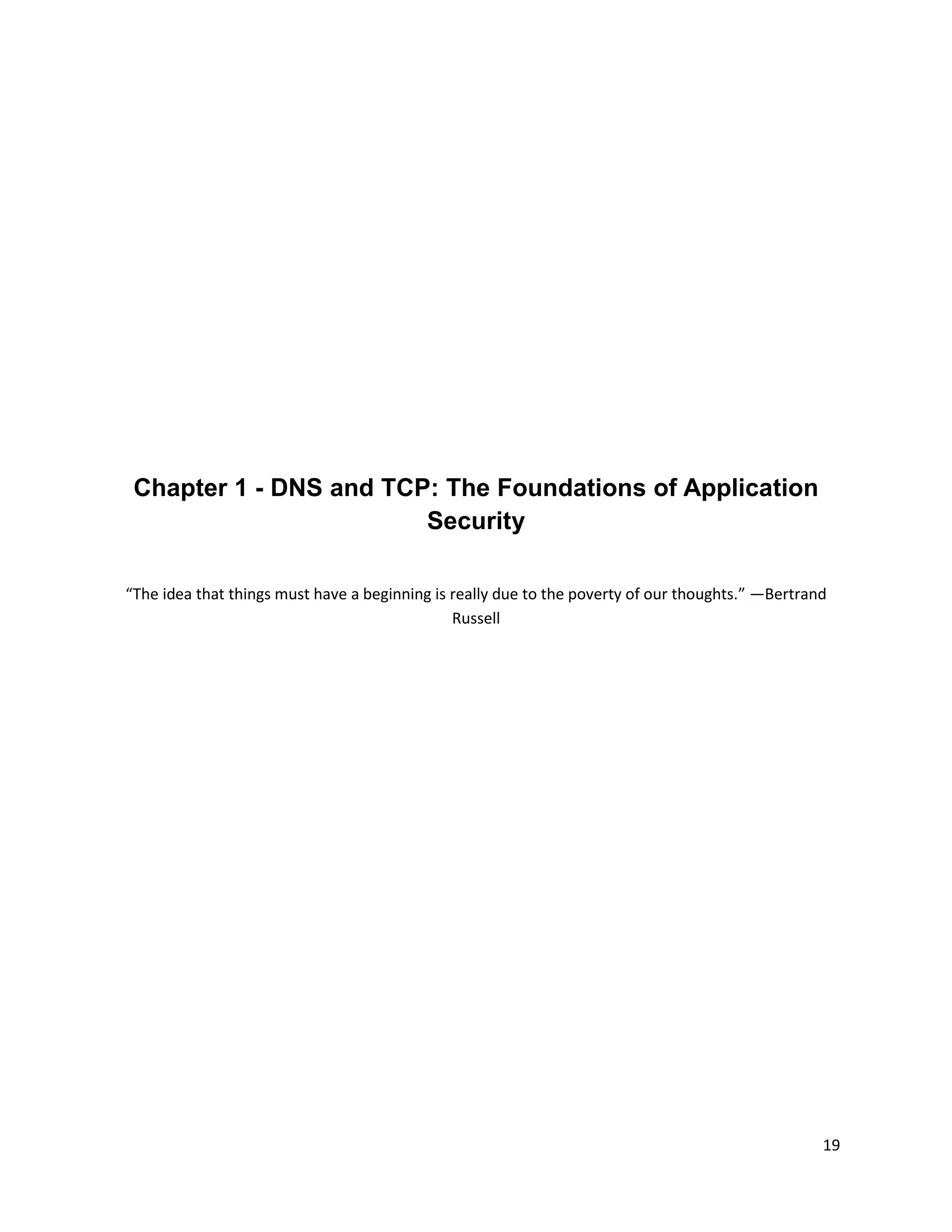 Chapter 1 - DNS and TCP: The Foundations of Application
                        Security

“The idea that things must have a beginning is really due to the poverty of our thoughts.” —Bertrand
                                               Russell




                                                                                                   19
 