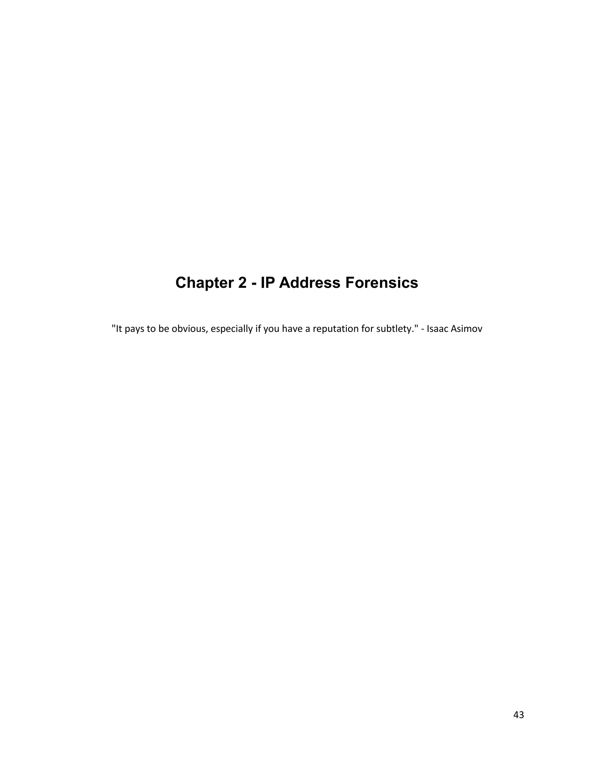 Chapter 2 - IP Address Forensics

"It pays to be obvious, especially if you have a reputation for subtlety." - Isaac Asimov




                                                                                            43
 