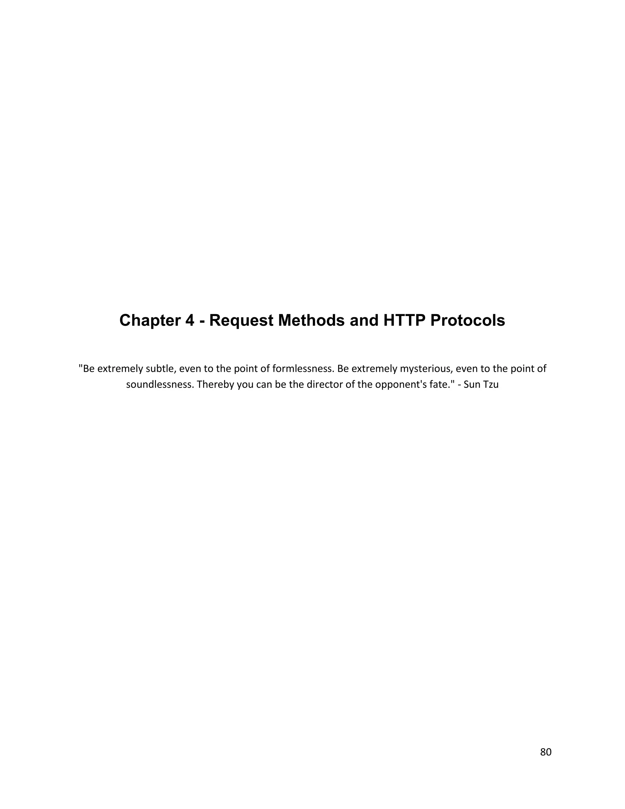 Chapter 4 - Request Methods and HTTP Protocols

"Be extremely subtle, even to the point of formlessness. Be extremely mysterious, even to the point of
          soundlessness. Thereby you can be the director of the opponent's fate." - Sun Tzu




                                                                                                    80
 