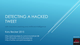 DETECTING A HACKED
TWEET
with Machine Learning and Artificial Intelligence
Sponsored by
Kory Becker 2015
http://primaryobjects.com/cms/article158
http://linkedin.com/in/korybecker
http://twitter.com/primaryobjects
 