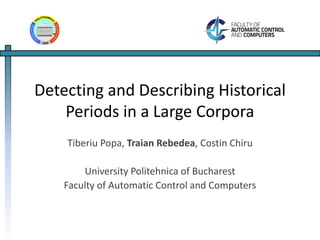 Detecting and Describing Historical 
Periods in a Large Corpora 
Tiberiu Popa, Traian Rebedea, Costin Chiru 
University Politehnica of Bucharest 
Faculty of Automatic Control and Computers 
 