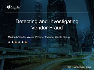 Detecting and Investigating
Vendor Fraud
Maribeth Vander Weele, President Vander Weele Group
© 2015 Vander Weele Group
 