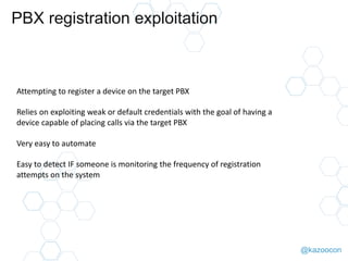 @kazoocon
PBX registration exploitation
Attempting to register a device on the target PBX
Relies on exploiting weak or def...