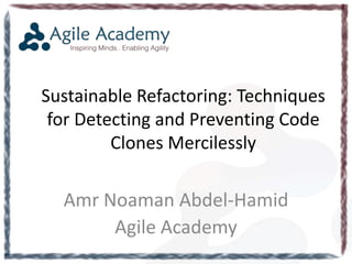 Sustainable Refactoring: Techniques
for Detecting and Preventing Code
Clones Mercilessly
Amr Noaman Abdel-Hamid
Agile Academy
 