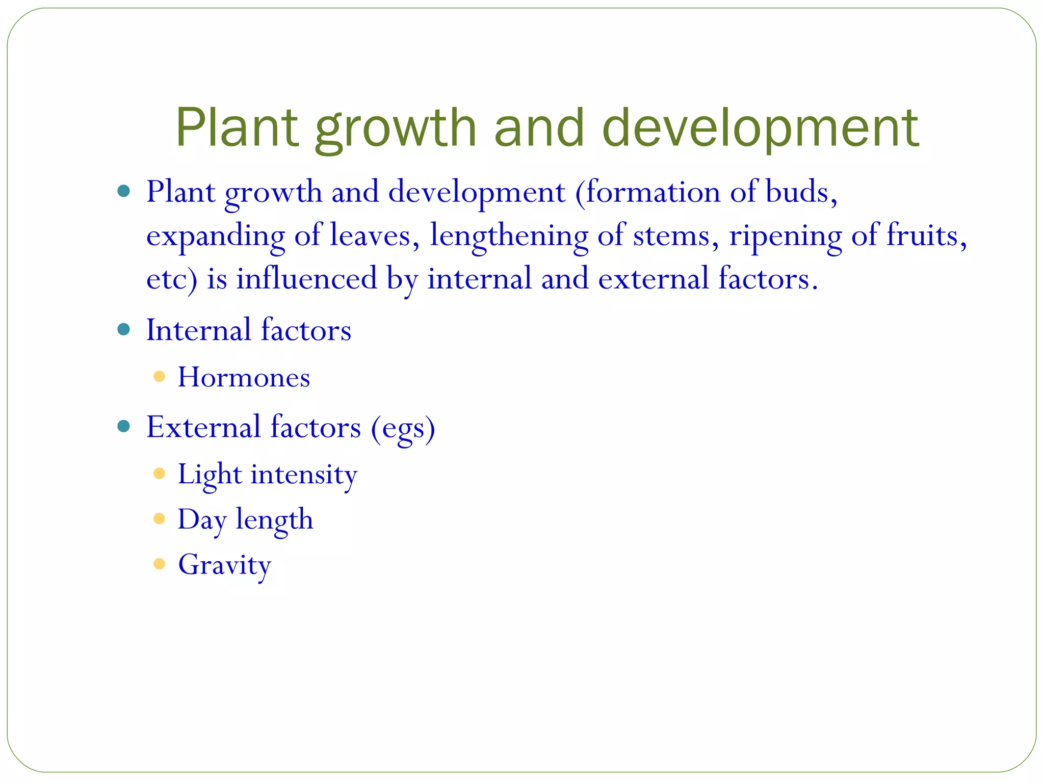 Plant growth and development Plant growth and development (formation of buds, expanding of leaves, lengthening of stems, ripening of fruits, etc) is influenced by internal and external factors. Internal factors Hormones External factors (egs) Light intensity Day length Gravity  