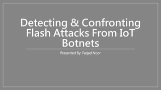 Detecting & Confronting
Flash Attacks From IoT
Botnets
Presented By: Farjad Noor
 