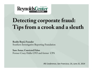 Title
Slide
Detecting Corporate Fraud
Roddy Boyd, founder
Southern Investigative Reporting
Foundation
Sam Antar, Convicted Felon
Former Crazy Eddie CFO and CPA
IRE Conference June 25, 2014
 