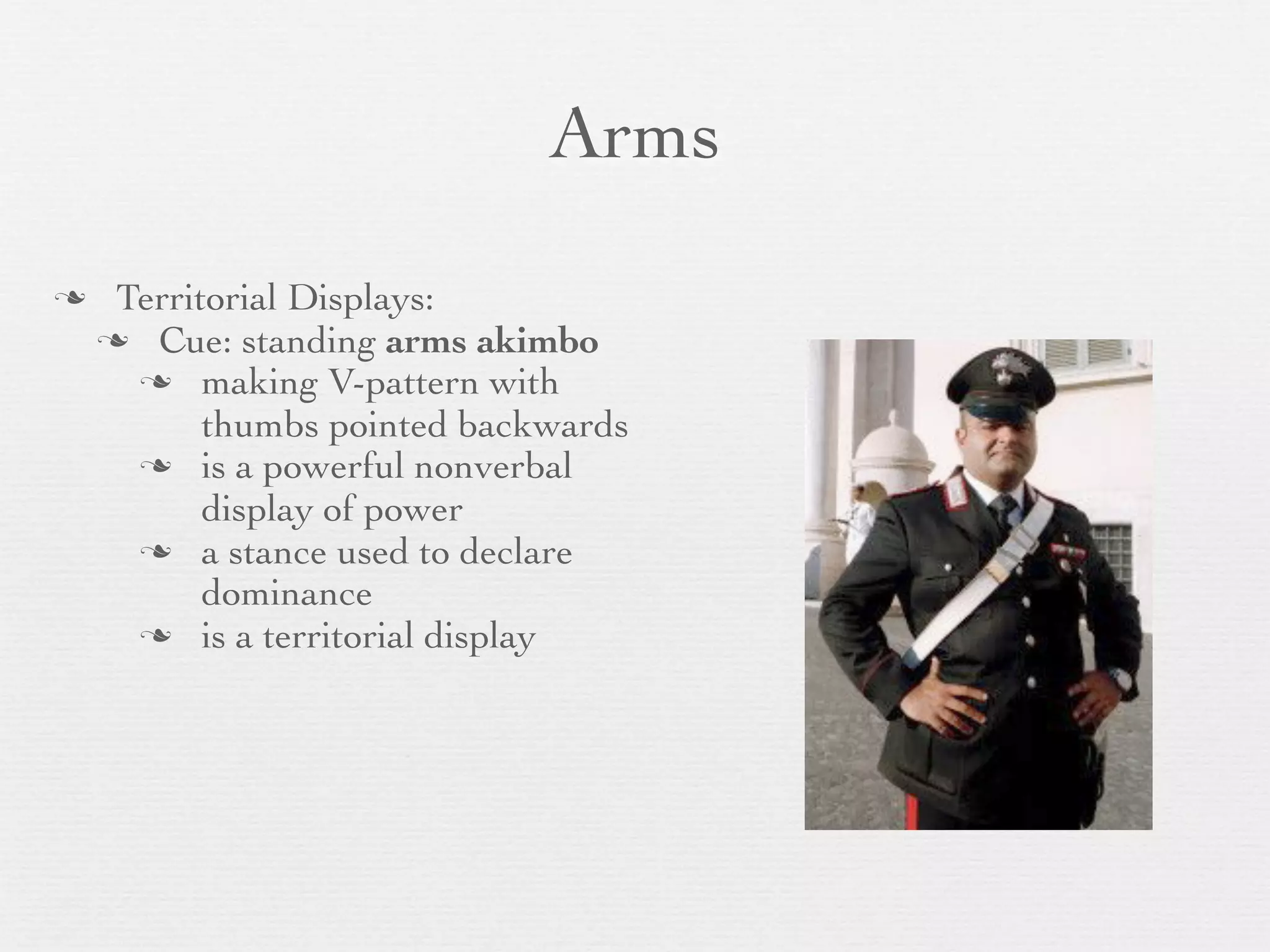Arms
    Territorial Displays:
     Cue: standing arms akimbo
       making V-pattern with
           thumbs pointed backwards
       is a powerful nonverbal
           display of power
       a stance used to declare
           dominance
       is a territorial display
 