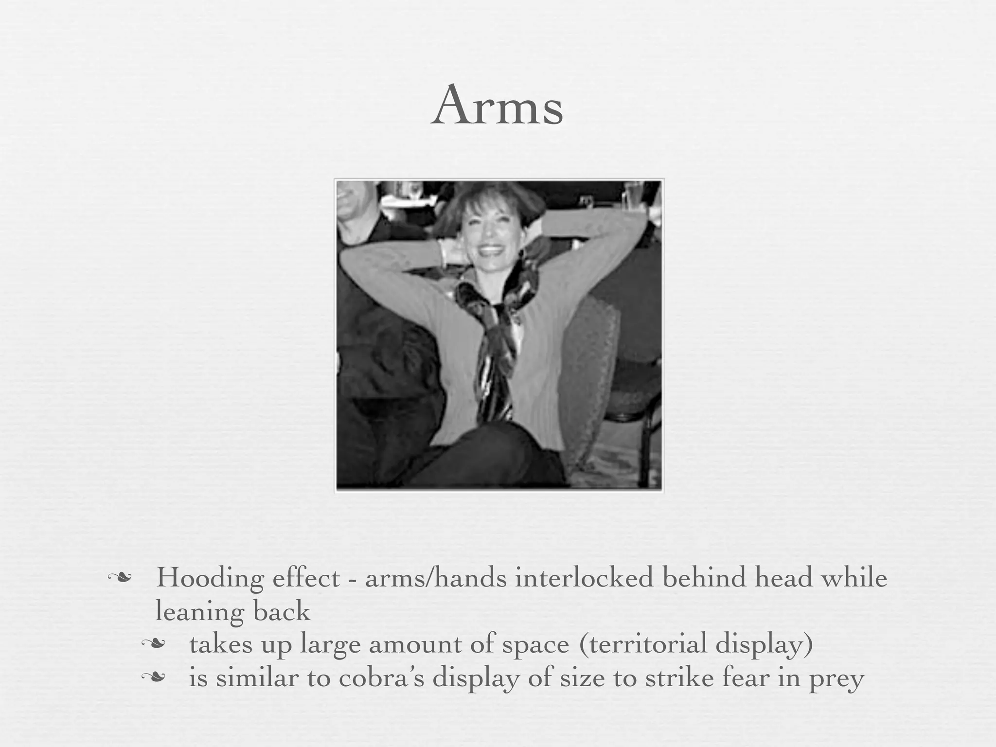 Arms




    Hooding effect - arms/hands interlocked behind head while
     leaning back
     takes up large amount of space (territorial display)
     is similar to cobra’s display of size to strike fear in prey
 