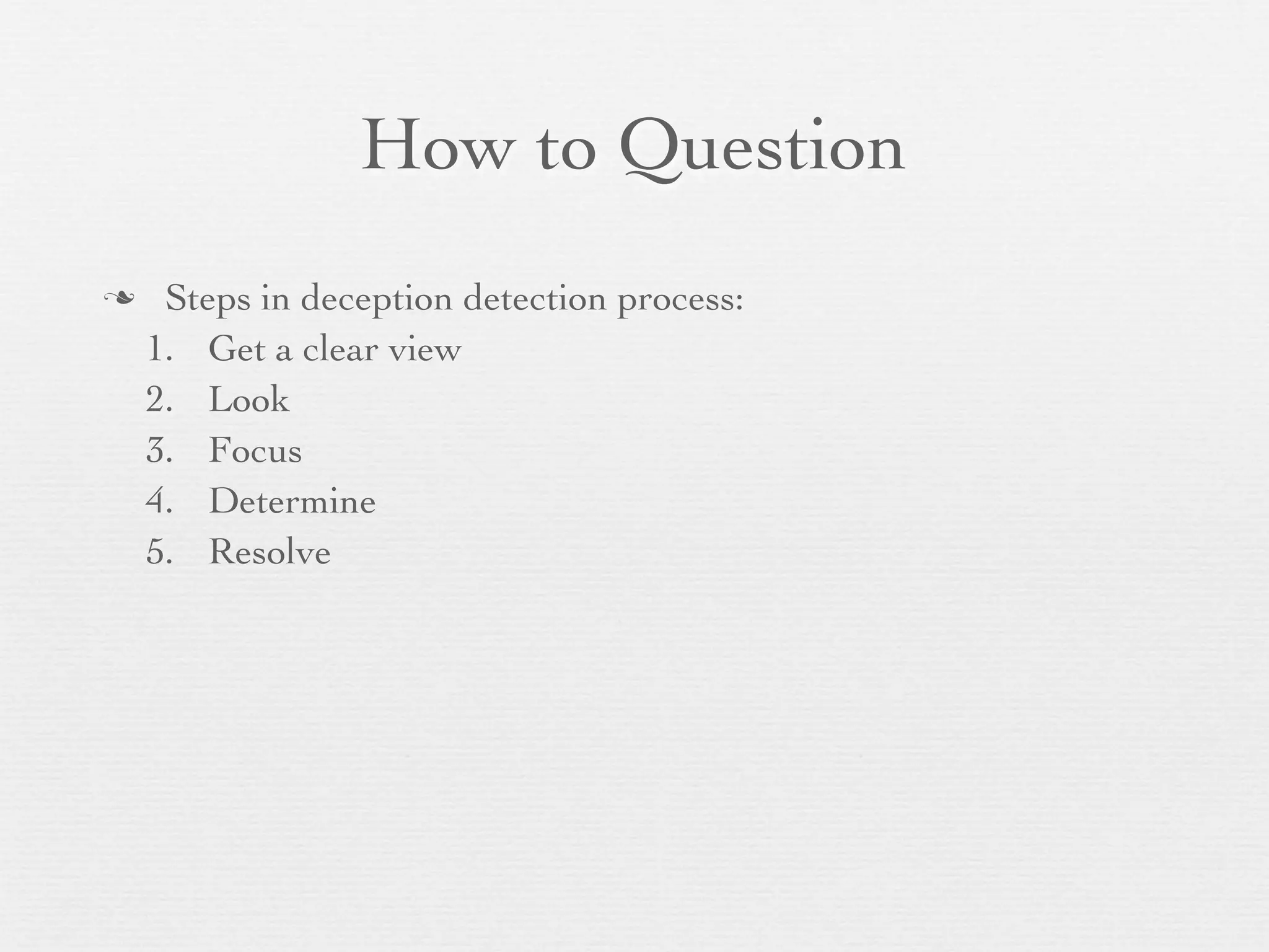 How to Question
    Steps in deception detection process:
    1. Get a clear view
    2. Look
    3. Focus
    4. Determine
    5. Resolve
 