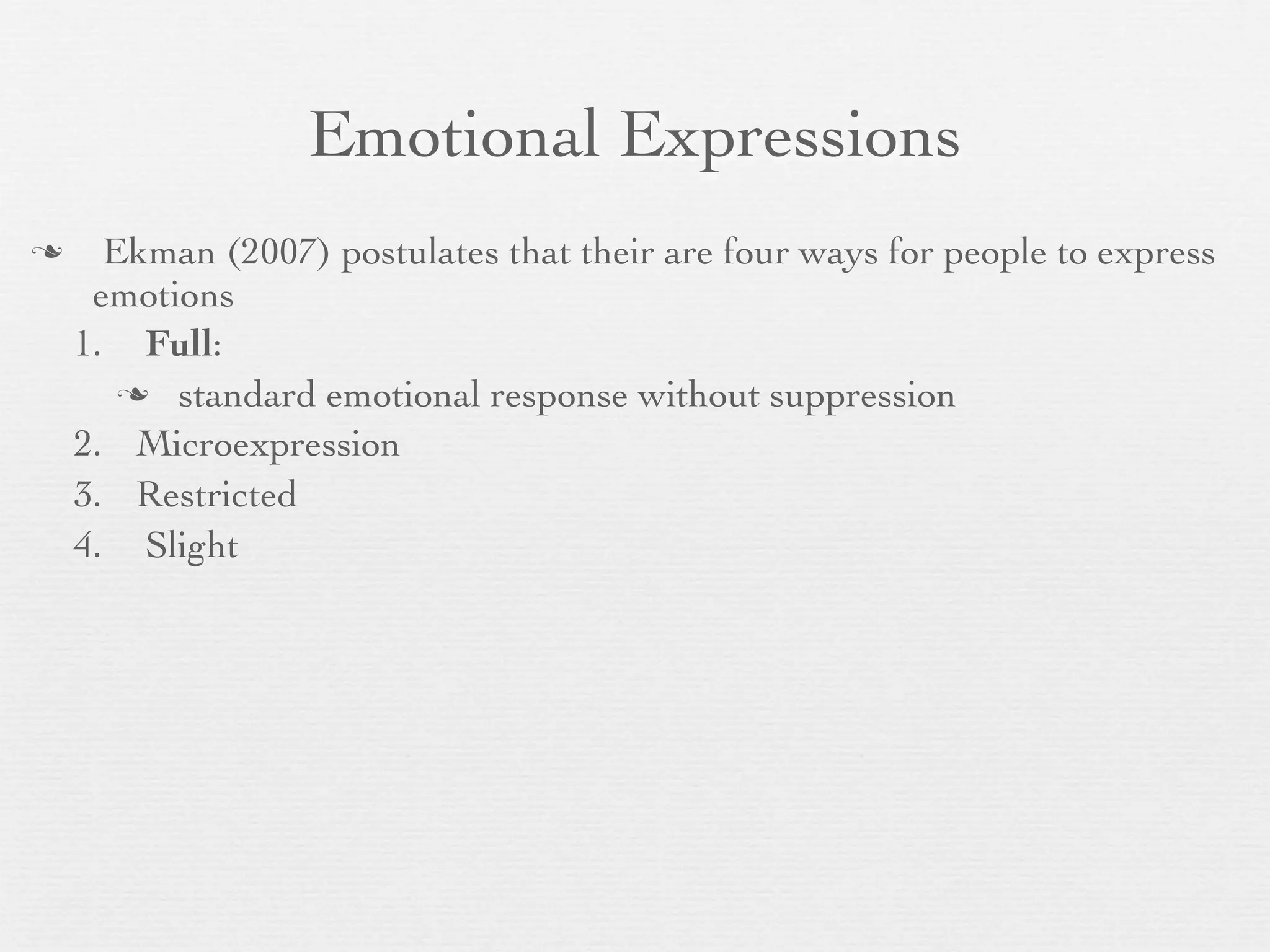 Emotional Expressions
     Ekman (2007) postulates that their are four ways for people to express
     emotions
    1. Full:
        standard emotional response without suppression

    2. Microexpression
    3. Restricted
    4. Slight
 