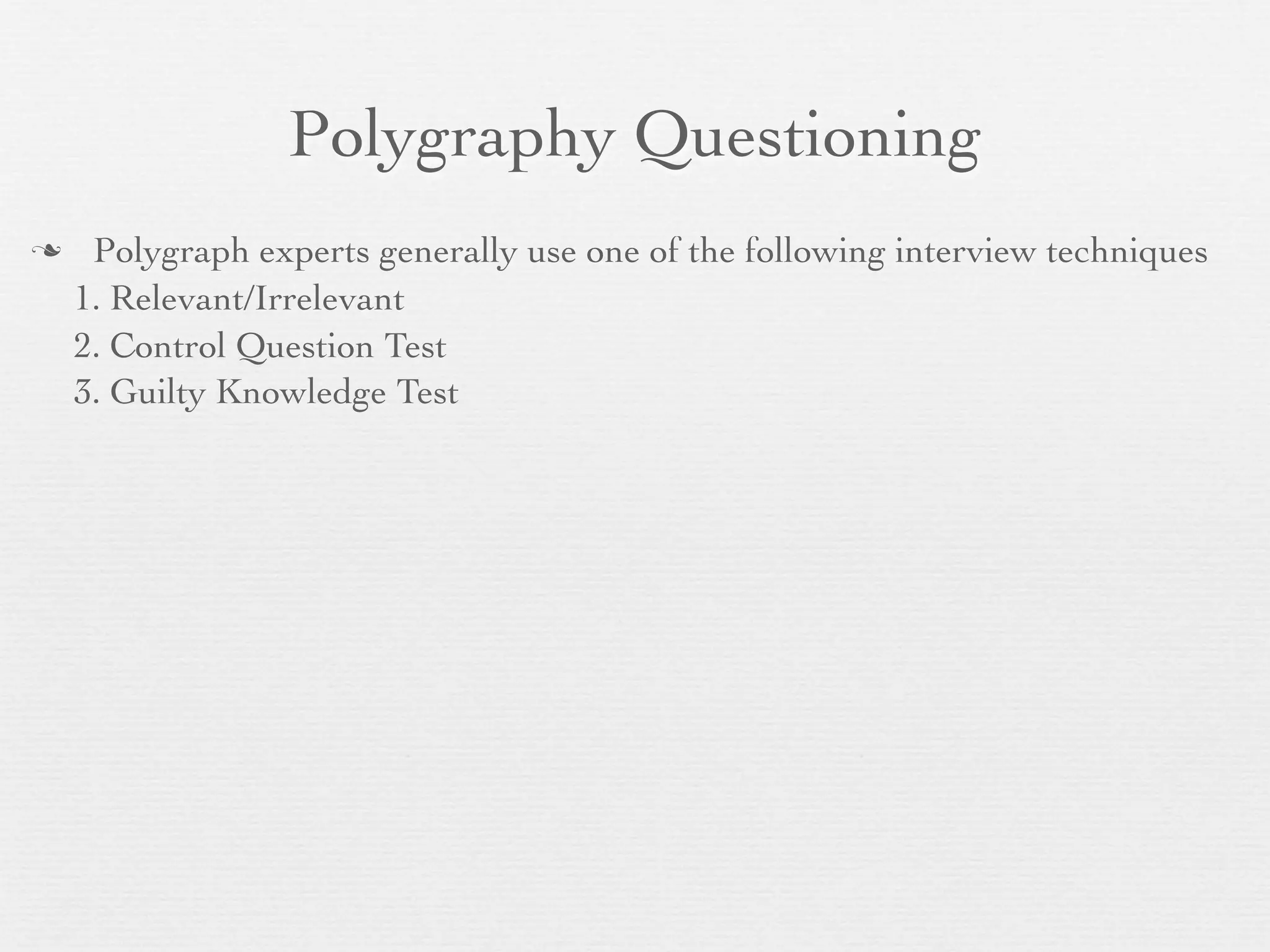 Polygraphy Questioning
    Polygraph experts generally use one of the following interview techniques
    1. Relevant/Irrelevant
    2. Control Question Test
    3. Guilty Knowledge Test
 
