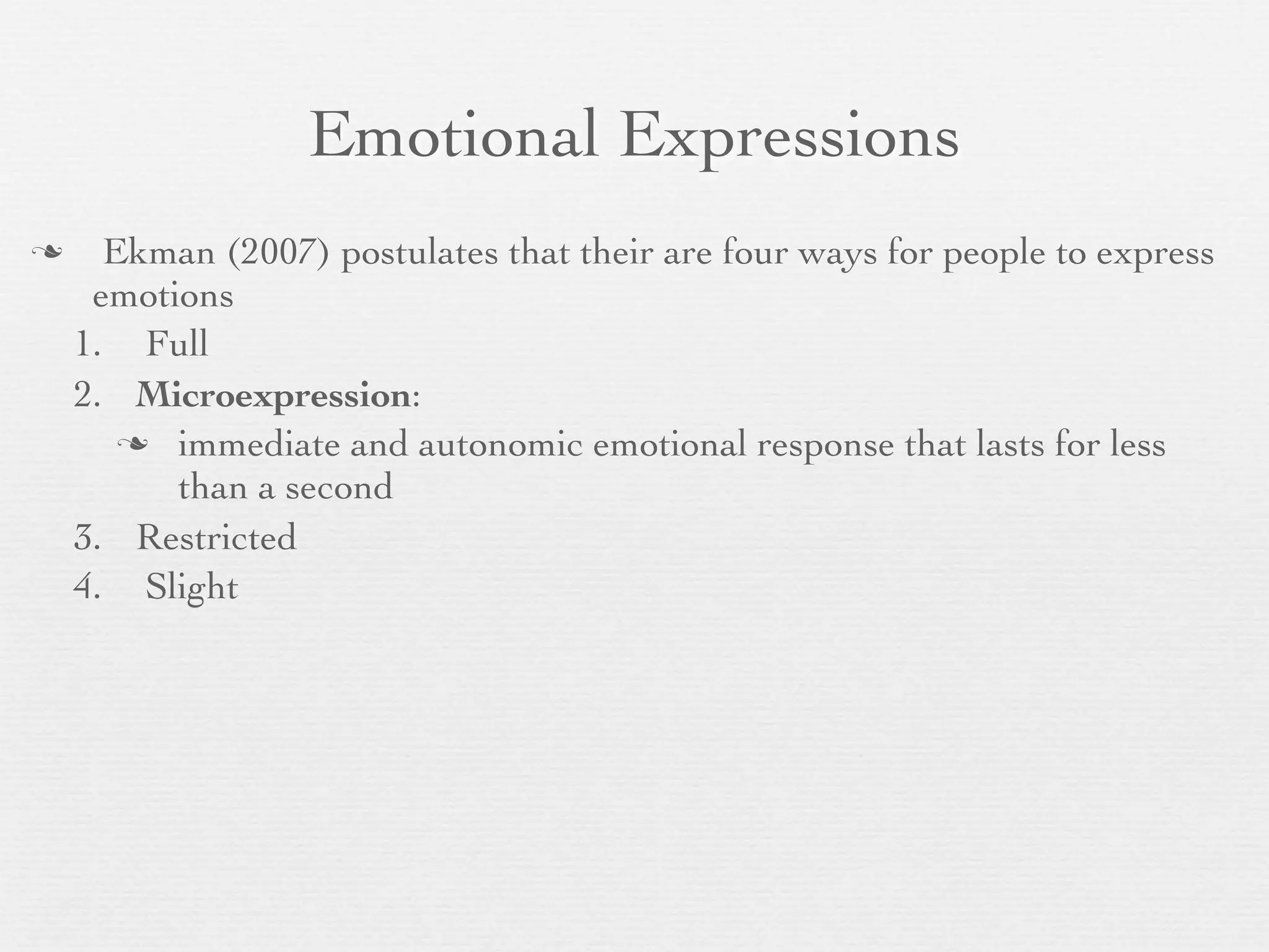 Emotional Expressions
     Ekman (2007) postulates that their are four ways for people to express
     emotions
    1. Full
    2. Microexpression:
        immediate and autonomic emotional response that lasts for less
          than a second
    3. Restricted
    4. Slight
 