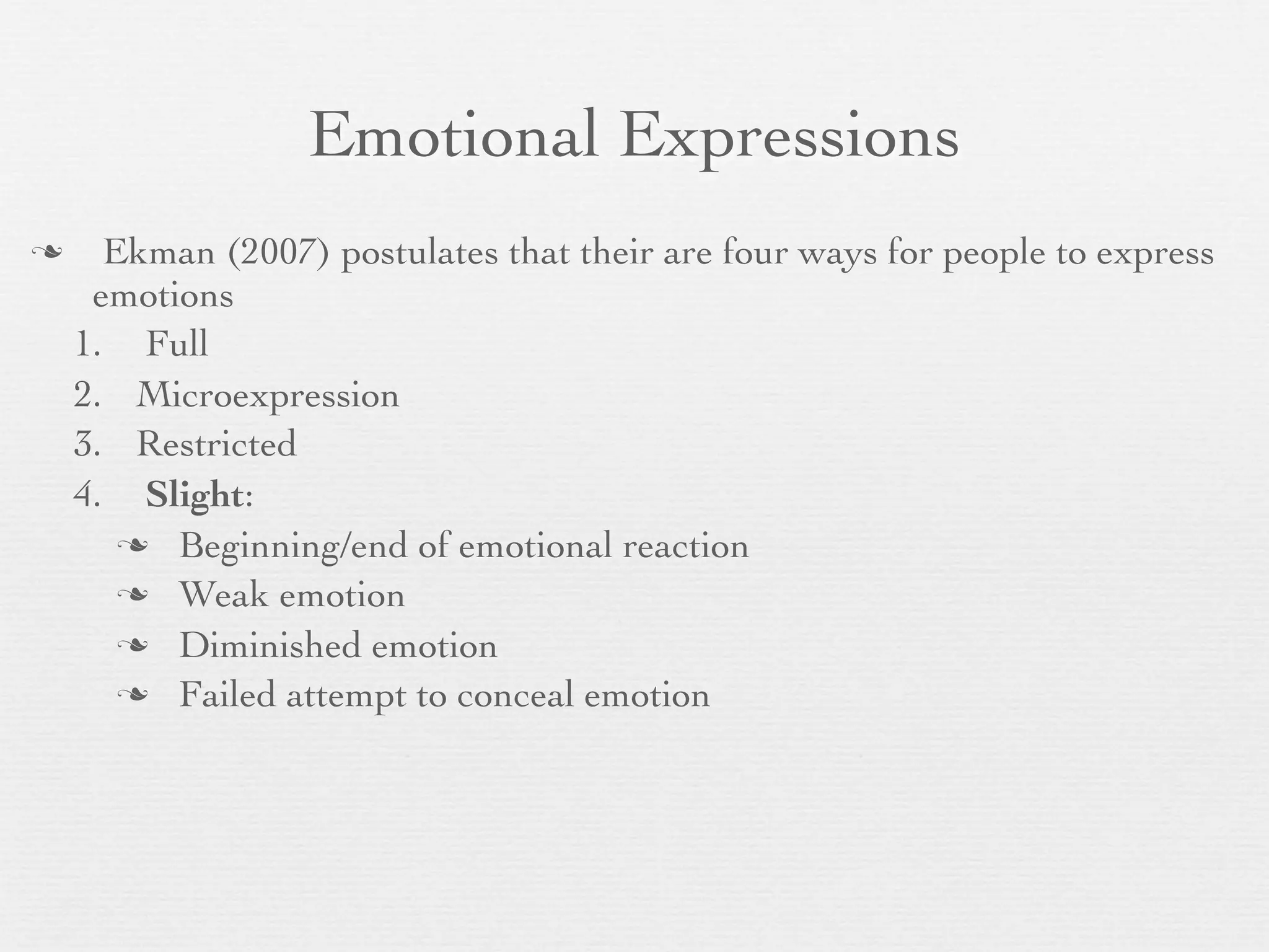 Emotional Expressions
     Ekman (2007) postulates that their are four ways for people to express
     emotions
    1. Full
    2. Microexpression
    3. Restricted
    4. Slight:
        Beginning/end of emotional reaction
        Weak emotion

        Diminished emotion
        Failed attempt to conceal emotion
 