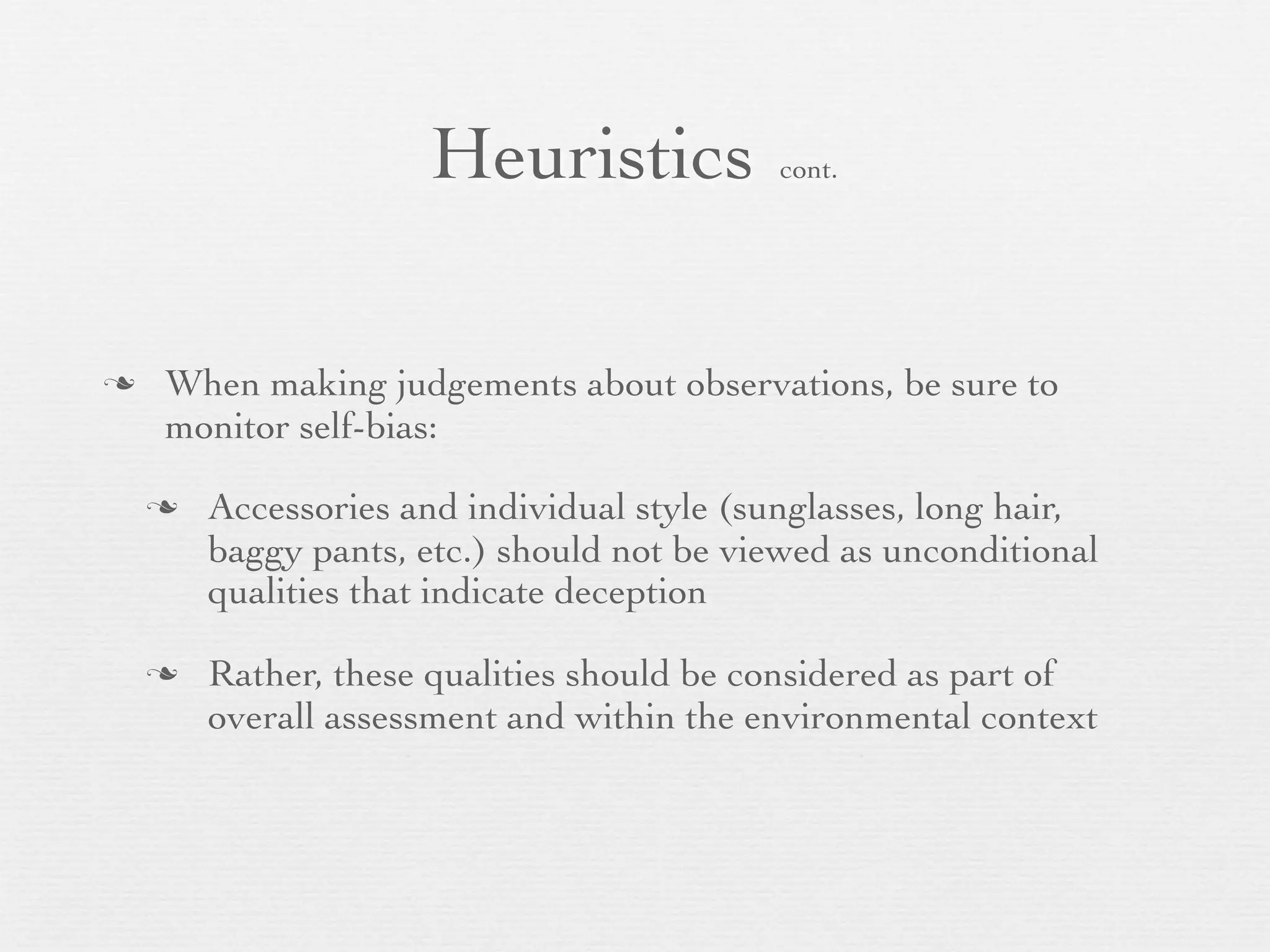 Heuristics            cont.




   When making judgements about observations, be sure to
    monitor self-bias:

       Accessories and individual style (sunglasses, long hair,
        baggy pants, etc.) should not be viewed as unconditional
        qualities that indicate deception

       Rather, these qualities should be considered as part of
        overall assessment and within the environmental context
 