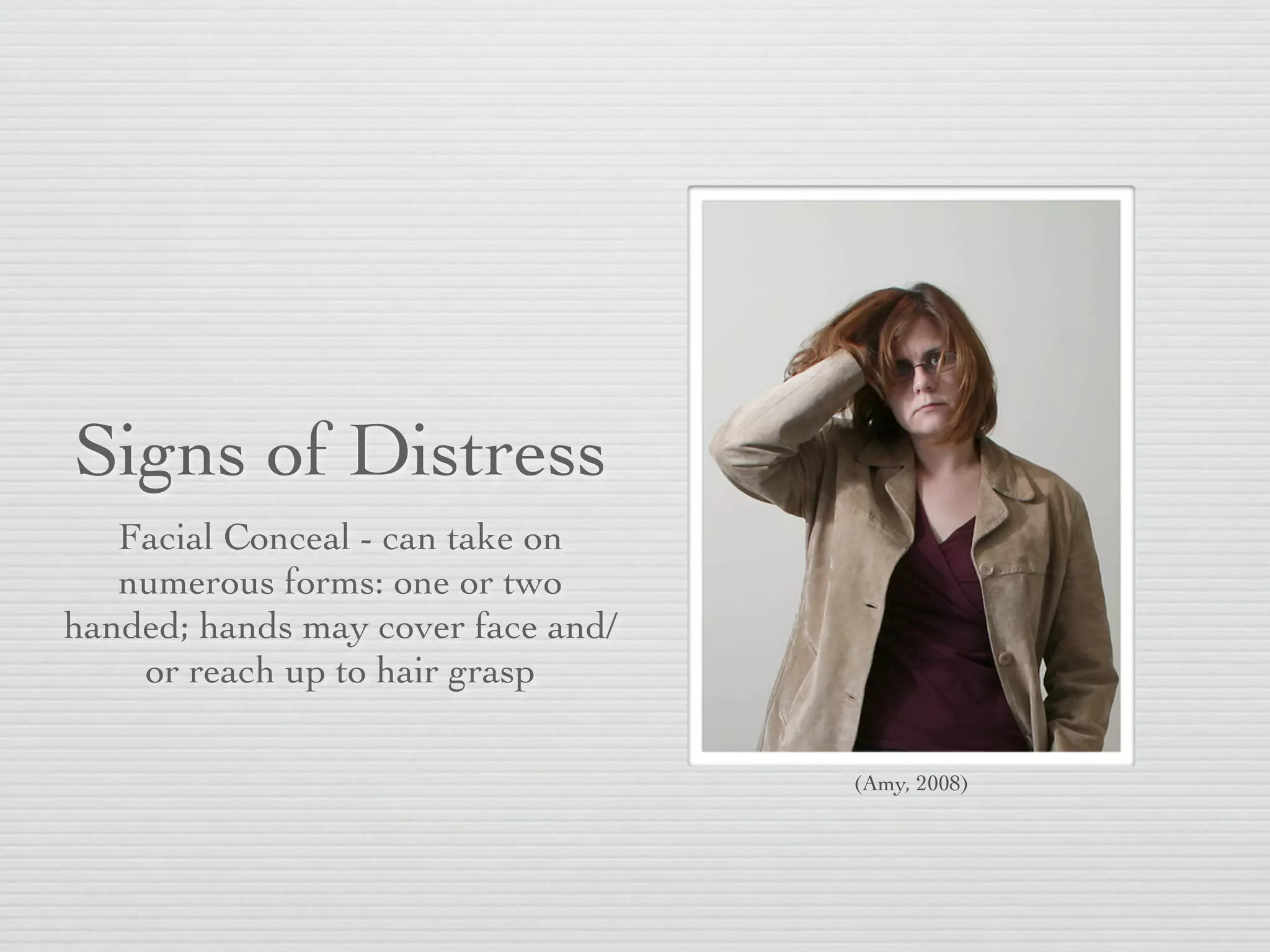 Signs of Distress
   Facial Conceal - can take on
   numerous forms: one or two
handed; hands may cover face and/
    or reach up to hair grasp

                                    (Amy, 2008)
 
