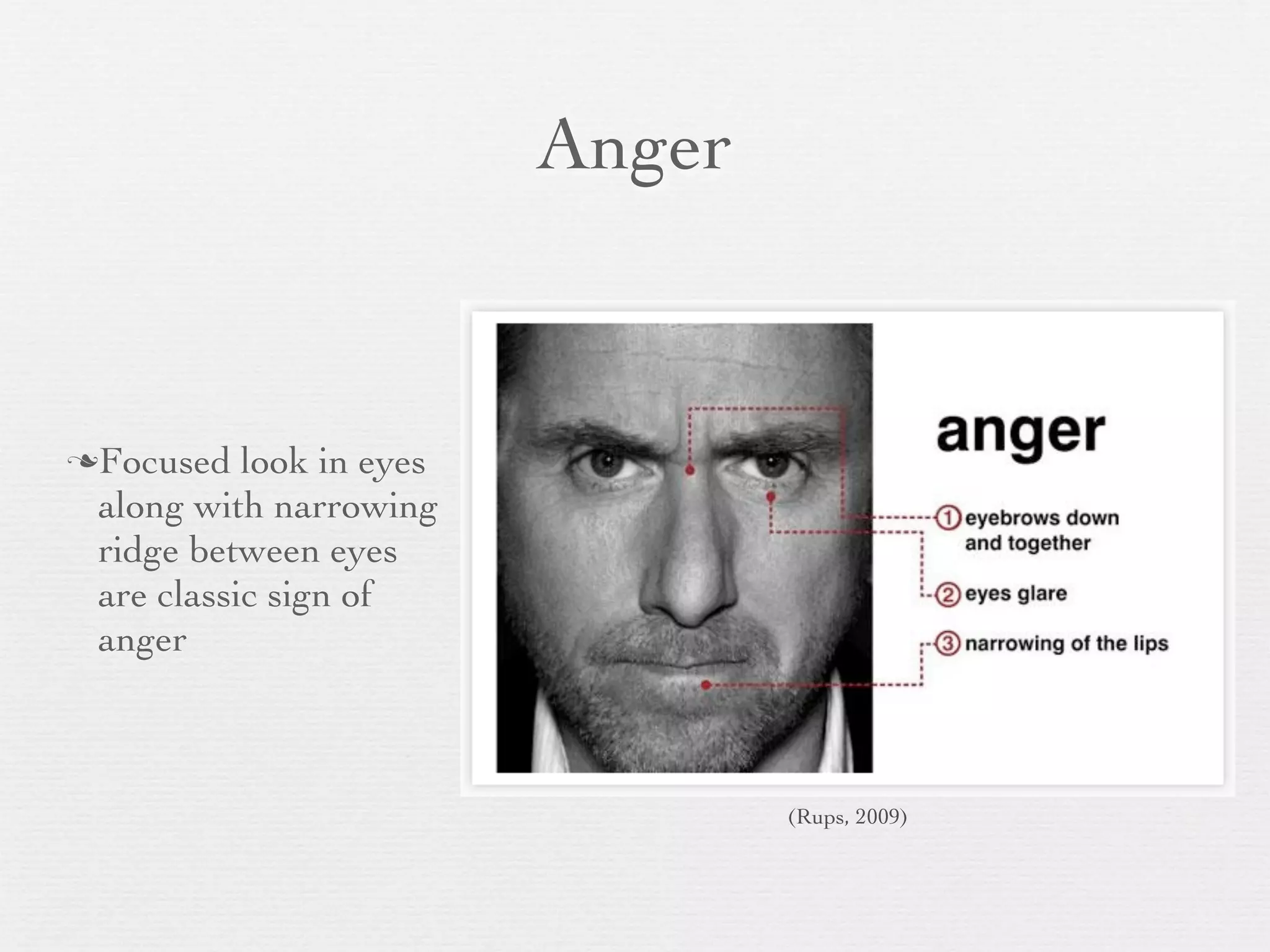 Anger


Focused   look in eyes
 along with narrowing
 ridge between eyes
 are classic sign of
 anger



                                  (Rups, 2009)
 