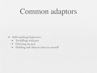 Common adaptors


    Self-soothing behaviors:
     Twiddling with pen
     Chewing on pen
     Holding soft objects close to oneself
 