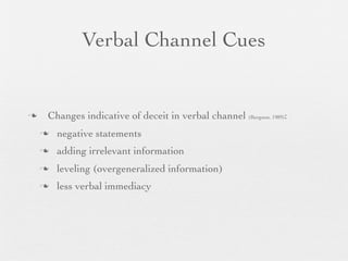 Verbal Channel Cues


   Changes indicative of deceit in verbal channel (Burgoon, 1989):
       negative statements
       adding irrelevant information
       leveling (overgeneralized information)
       less verbal immediacy
 