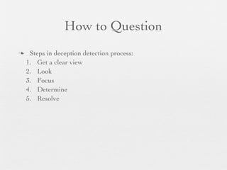 How to Question
    Steps in deception detection process:
    1. Get a clear view
    2. Look
    3. Focus
    4. Determine
    5. Resolve
 