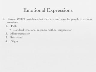Emotional Expressions
     Ekman (2007) postulates that their are four ways for people to express
     emotions
    1. Full:
        standard emotional response without suppression

    2. Microexpression
    3. Restricted
    4. Slight
 